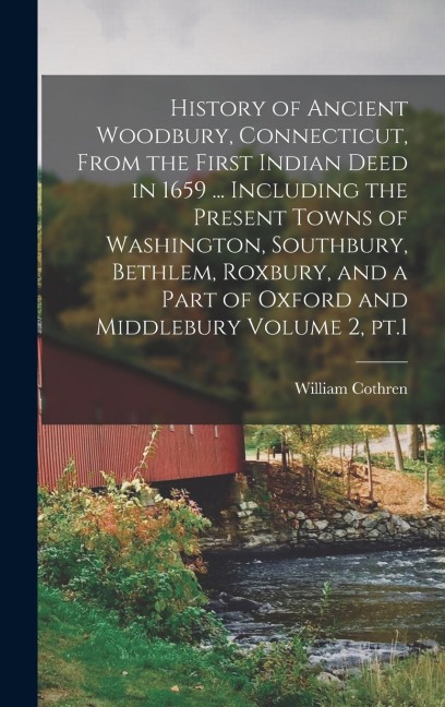 History of Ancient Woodbury, Connecticut, From the First Indian Deed in 1659 ... Including the Present Towns of Washington, Southbury, Bethlem, Roxbury, and a Part of Oxford and Middlebury Volume 2, pt.1