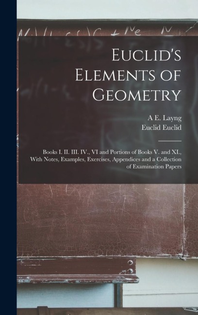 Euclids Elements of Geometry: Books I. II. III. IV., VI and Portions of Books V. and XI., With Notes, Examples, Exercises, Appendices and a Collecti