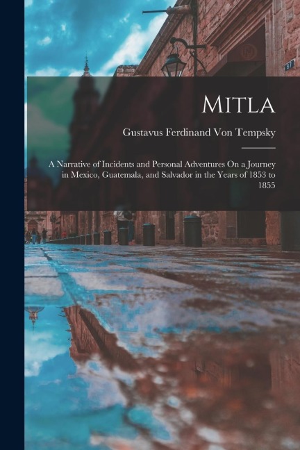 Mitla: A Narrative of Incidents and Personal Adventures On a Journey in Mexico, Guatemala, and Salvador in the Years of 1853 to 1855