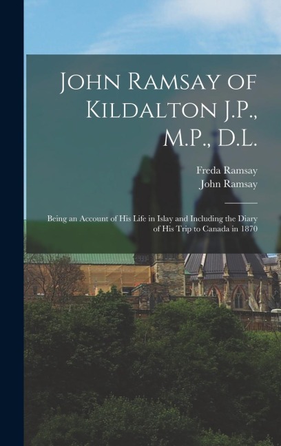 John Ramsay of Kildalton J.P., M.P., D.L.; Being an Account of his Life in Islay and Including the Diary of his Trip to Canada in 1870