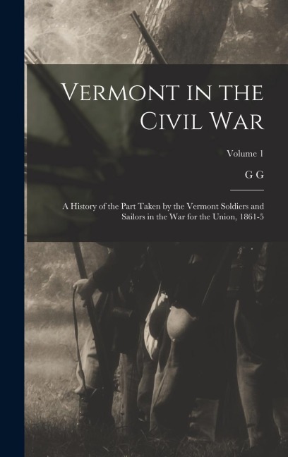 Vermont in the Civil War: A History of the Part Taken by the Vermont Soldiers and Sailors in the war for the Union, 1861-5; Volume 1