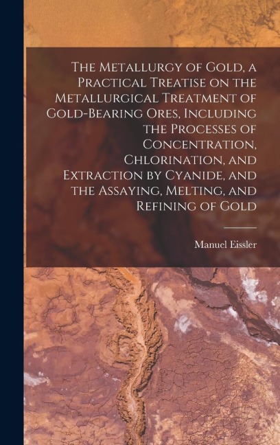 The Metallurgy of Gold, a Practical Treatise on the Metallurgical Treatment of Gold-bearing Ores, Including the Processes of Concentration, Chlorinati