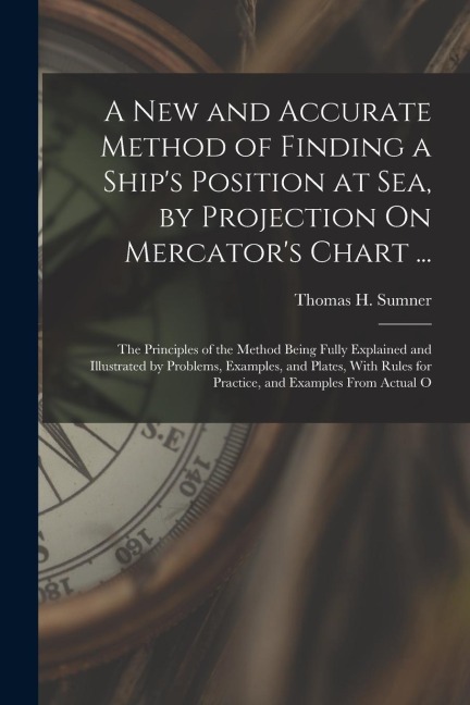 A New and Accurate Method of Finding a Ship's Position at Sea, by Projection On Mercator's Chart ...: The Principles of the Method Being Fully Explain