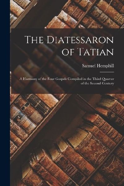 The Diatessaron of Tatian: A Harmony of the Four Gospels Compiled in the Third Quarter of the Second Century