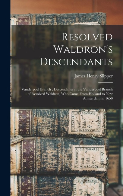 Resolved Waldrons Descendants: Vanderpoel Branch; Descendants in the Vanderpoel Branch of Resolved Waldron, who Came From Holland to New Amsterdam in 1650