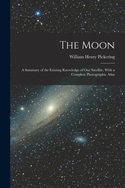 The Moon; a Summary of the Existing Knowledge of our Satellite, With a Complete Photographic Atlas