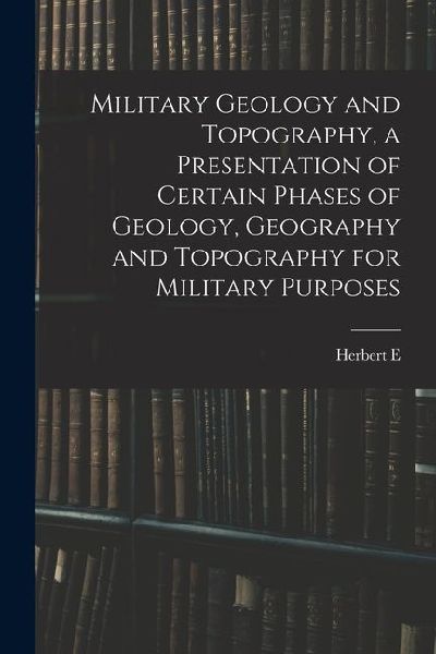 Military Geology and Topography, a Presentation of Certain Phases of Geology, Geography and Topography for Military Purposes