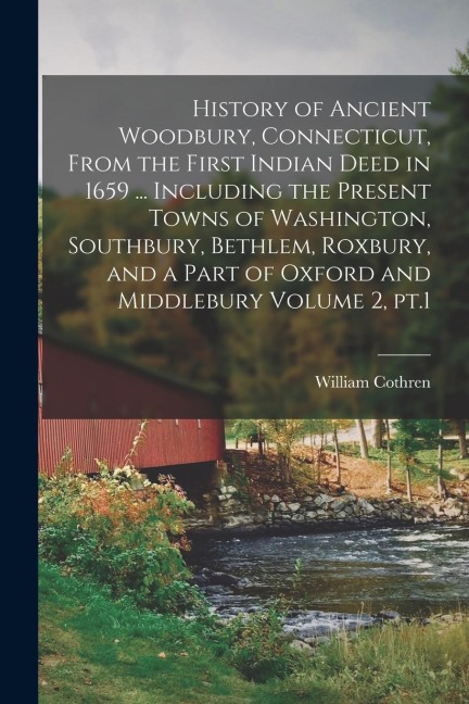 History of Ancient Woodbury, Connecticut, From the First Indian Deed in 1659 ... Including the Present Towns of Washington, Southbury, Bethlem, Roxbur