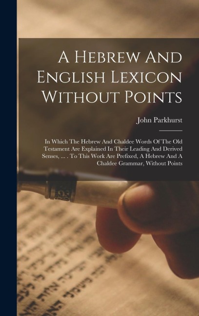 A Hebrew And English Lexicon Without Points: In Which The Hebrew And Chaldee Words Of The Old Testament Are Explained In Their Leading And Derived Senses, ... . To This Work Are Prefixed, A Hebrew And A Chaldee Grammar, Without Points