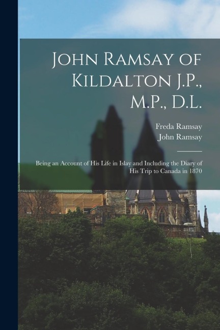 John Ramsay of Kildalton J.P., M.P., D.L.; Being an Account of his Life in Islay and Including the Diary of his Trip to Canada in 1870