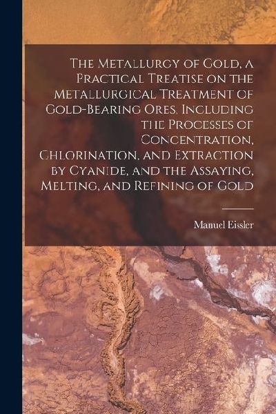 The Metallurgy of Gold, a Practical Treatise on the Metallurgical Treatment of Gold-bearing Ores, Including the Processes of Concentration, Chlorinati
