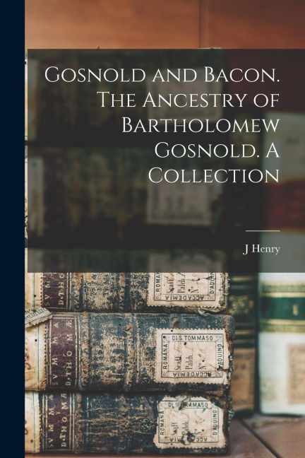 Gosnold and Bacon. The Ancestry of Bartholomew Gosnold. A Collection