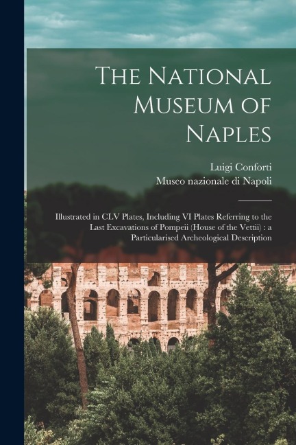 The National Museum of Naples: Illustrated in CLV Plates, Including VI Plates Referring to the Last Excavations of Pompeii (House of the Vettii): a P
