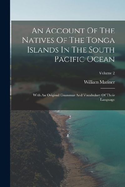 An Account Of The Natives Of The Tonga Islands In The South Pacific Ocean: With An Original Grammar And Vocabulary Of Their Language; Volume 2