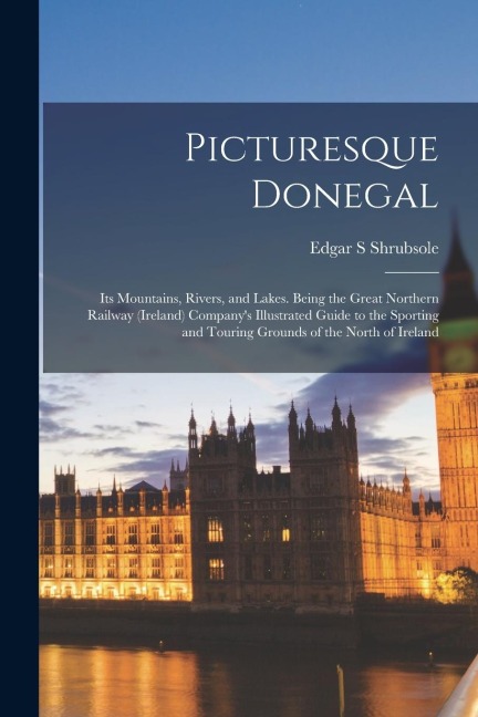 Picturesque Donegal: Its Mountains, Rivers, and Lakes. Being the Great Northern Railway (Ireland) Companys Illustrated Guide to the Sporti