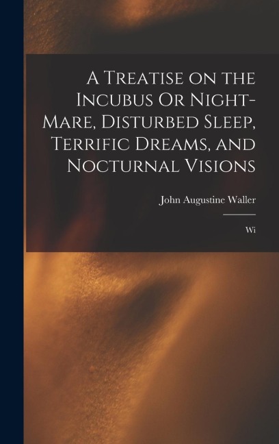 A Treatise on the Incubus Or Night-mare, Disturbed Sleep, Terrific Dreams, and Nocturnal Visions: Wi