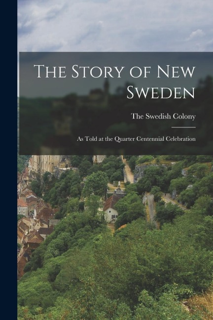The Story of New Sweden: As Told at the Quarter Centennial Celebration