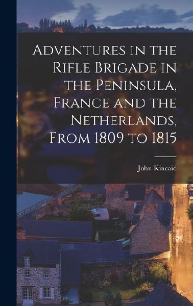 Adventures in the Rifle Brigade in the Peninsula, France and the Netherlands, From 1809 to 1815