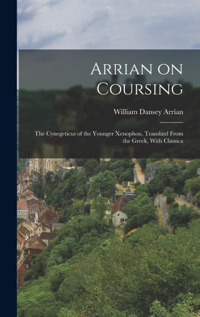 Arrian on Coursing: The Cynegeticus of the Younger Xenophon, Translatd From the Greek, With Classica