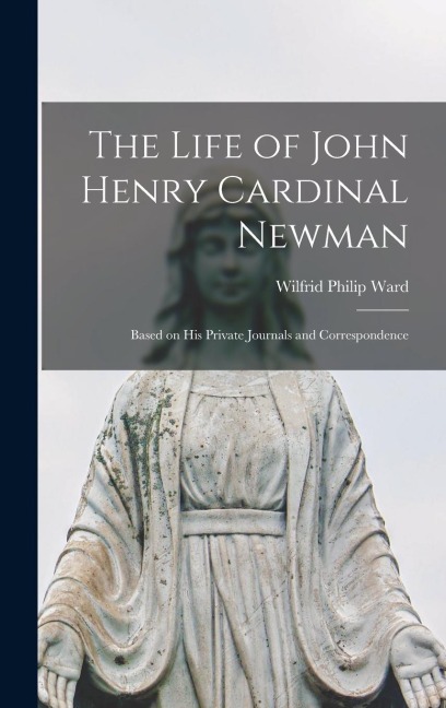 The Life of John Henry Cardinal Newman: Based on His Private Journals and Correspondence