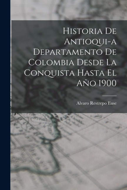 Historia de Antioqui-a Departamento de Colombia Desde la Conquista Hasta El Año 1900