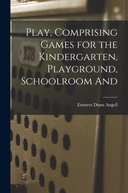 Play, Comprising Games for the Kindergarten, Playground, Schoolroom And
