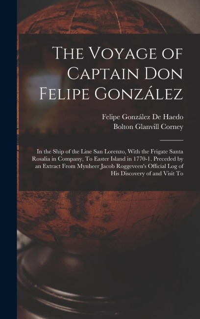 The Voyage of Captain Don Felipe González: In the Ship of the Line San Lorenzo, With the Frigate Santa Rosalia in Company, To Easter Island in 1770-1. Preceded by an Extract From Mynheer Jacob Roggeveens Official Log of His Discovery of and Visit To