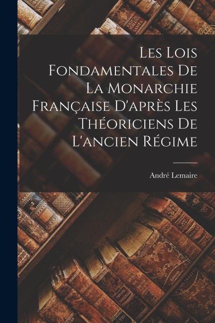 Les Lois Fondamentales de la Monarchie Française Daprès les Théoriciens de Lancien Régime
