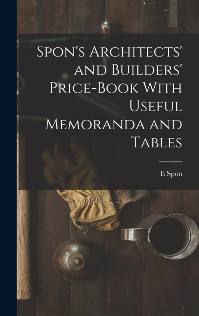 Spons Architects and Builders Price-Book With Useful Memoranda and Tables