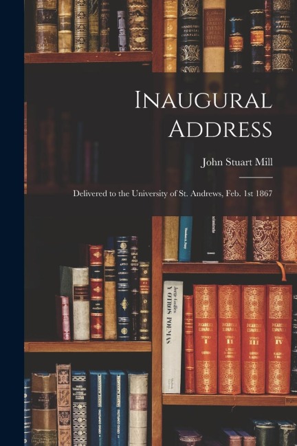 Inaugural Address: Delivered to the University of St. Andrews, Feb. 1st 1867