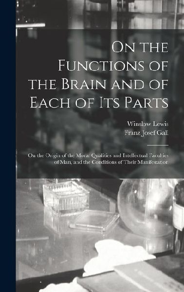 On the Functions of the Brain and of Each of Its Parts: On the Origin of the Moral Qualities and Intellectual Faculties of Man, and the Conditions of