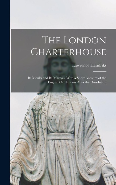 The London Charterhouse: Its Monks and Its Martyrs, With a Short Account of the English Carthusians After the Dissolution