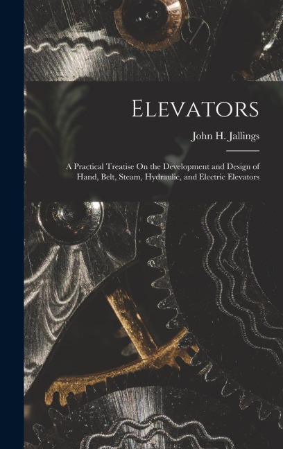 Elevators: A Practical Treatise On the Development and Design of Hand, Belt, Steam, Hydraulic, and Electric Elevators