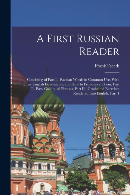 A First Russian Reader: Consisting of Part I.--Russian Words in Common Use, With Their English Equivalents, and How to Pronounce Them; Part Ii