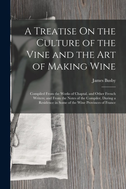 A Treatise On the Culture of the Vine and the Art of Making Wine: Compiled From the Works of Chaptal, and Other French Writers; and From the Notes of