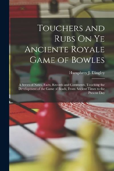 Touchers and Rubs On Ye Anciente Royale Game of Bowles: A Series of Notes, Facts, Records and Comments, Touching the Development of the Game of Bowls,