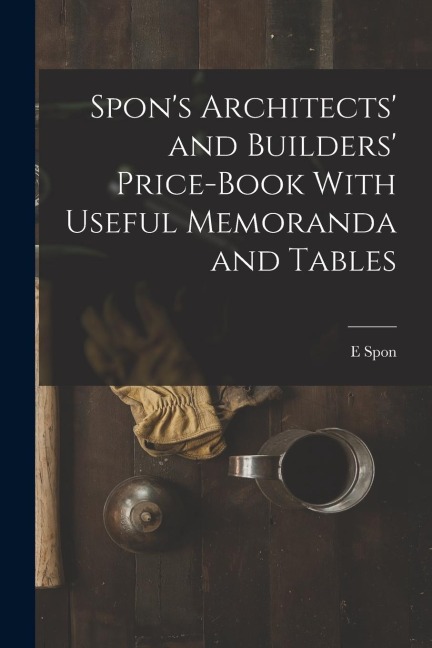 Spons Architects and Builders Price-Book With Useful Memoranda and Tables