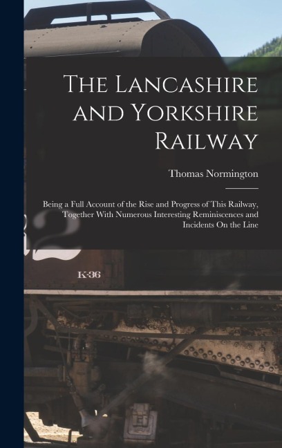 The Lancashire and Yorkshire Railway: Being a Full Account of the Rise and Progress of This Railway, Together With Numerous Interesting Reminiscences and Incidents On the Line