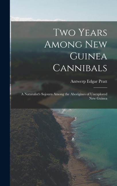 Two Years Among New Guinea Cannibals: A Naturalists Sojourn Among the Aborigines of Unexplored New Guinea