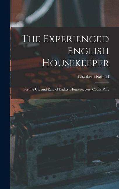 The Experienced English Housekeeper: For the Use and Ease of Ladies, Housekeepers, Cooks, &c.