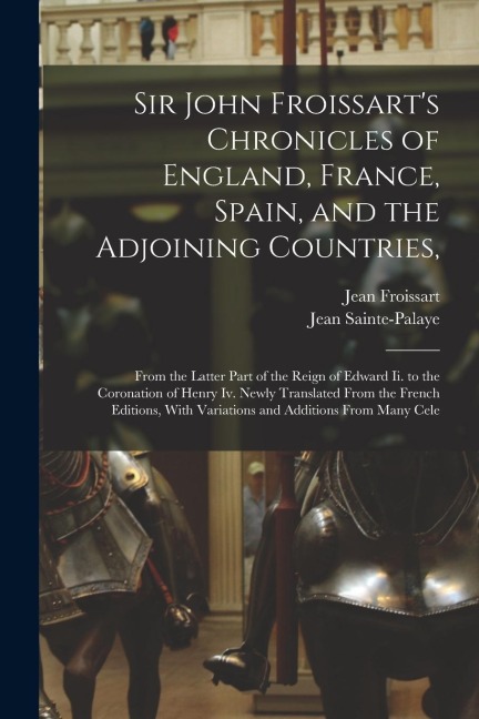 Sir John Froissarts Chronicles of England, France, Spain, and the Adjoining Countries,: From the Latter Part of the Reign of Edward Ii. to the Corona