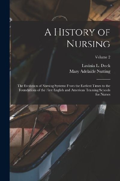 A History of Nursing: The Evolution of Nursing Systems From the Earliest Times to the Foundations of the First English and American Training