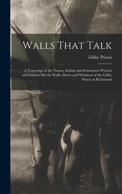 Walls That Talk: A Transcript of the Names, Initials and Sentiments Written and Graven On the Walls, Doors and Windows of the Libby Prison at Richmond