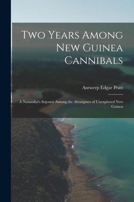 Two Years Among New Guinea Cannibals: A Naturalists Sojourn Among the Aborigines of Unexplored New Guinea
