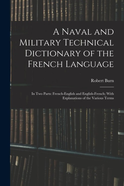 A Naval and Military Technical Dictionary of the French Language: In Two Parts: French-English and English-French; With Explanations of the Various Te