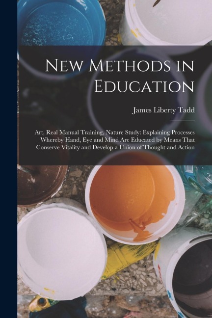 New Methods in Education: Art, Real Manual Training, Nature Study: Explaining Processes Whereby Hand, Eye and Mind Are Educated by Means That Co