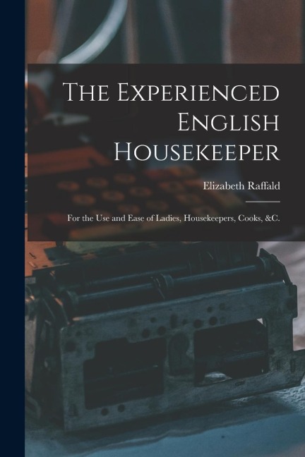 The Experienced English Housekeeper: For the Use and Ease of Ladies, Housekeepers, Cooks, &c.