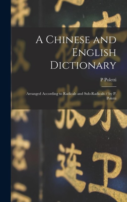 A Chinese and English Dictionary: Arranged According to Radicals and Sub-radicals / by P. Poletti