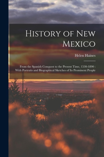 History of New Mexico: From the Spanish Conquest to the Present Time, 1530-1890: With Portraits and Biographical Sketches of Its Prominent People