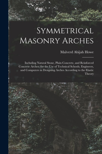 Symmetrical Masonry Arches: Including Natural Stone, Plain Concrete, and Reinforced Concrete Arches; for the Use of Technical Schools, Engineers,